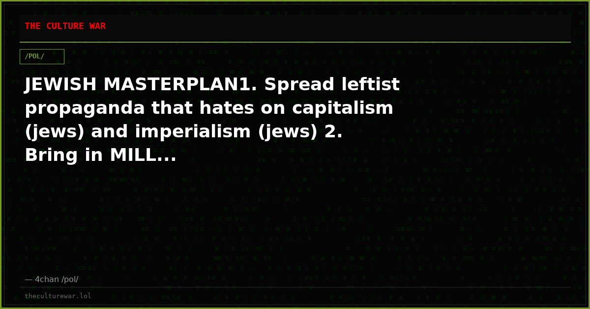 JEWISH MASTERPLAN1. Spread leftist propaganda that hates on capitalism (jews) and imperialism (jews) 2. Bring in MILL...