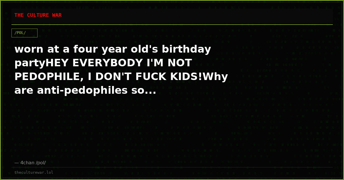 worn at a four year old's birthday partyHEY EVERYBODY I'M NOT PEDOPHILE, I DON'T FUCK KIDS!Why are anti-pedophiles so...