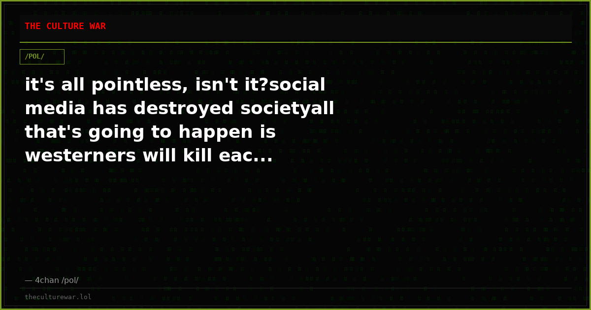 it's all pointless, isn't it?social media has destroyed societyall that's going to happen is westerners will kill eac...