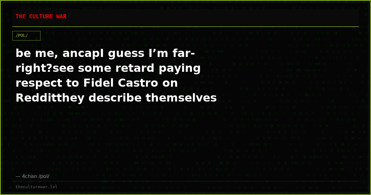 be me, ancapI guess I’m far-right?see some retard paying respect to Fidel Castro on Redditthey describe themselves as...