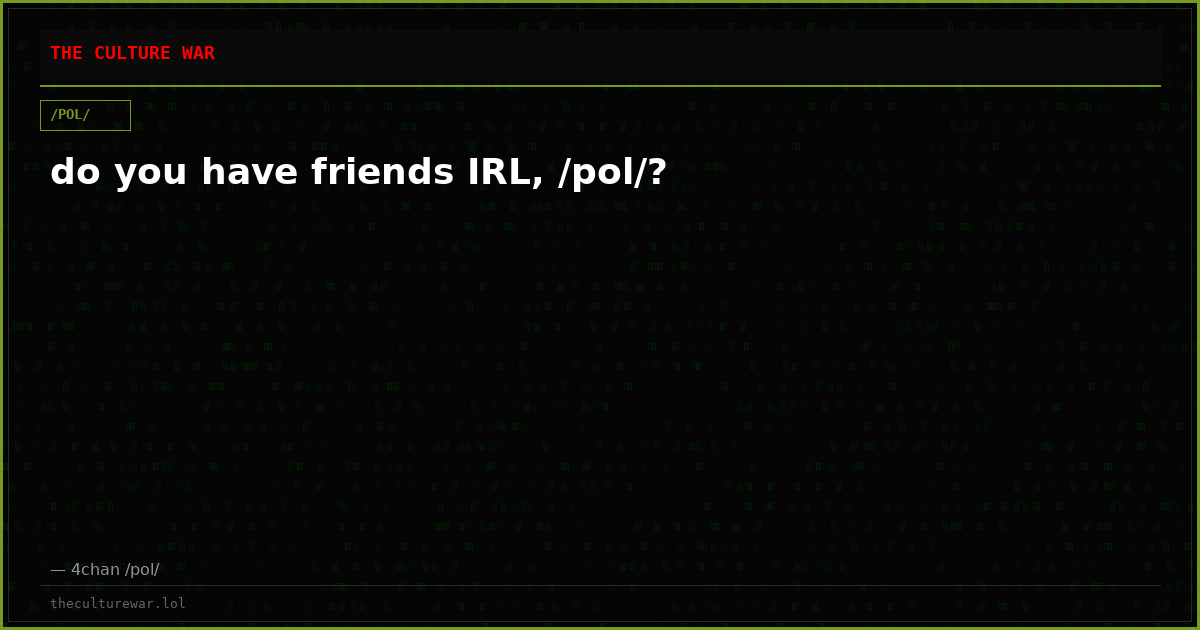 do you have friends IRL, /pol/?