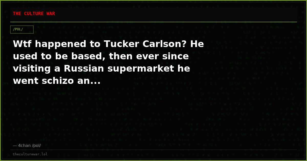 Wtf happened to Tucker Carlson? He used to be based, then ever since visiting a Russian supermarket he went schizo an...
