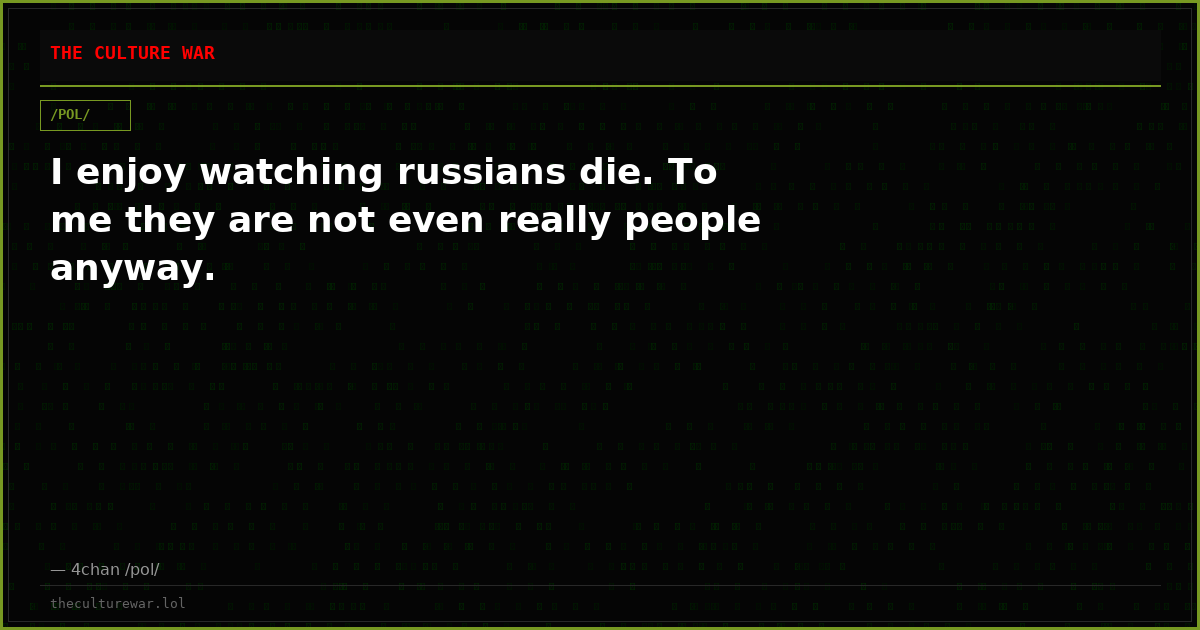 I enjoy watching russians die. To me they are not even really people anyway.