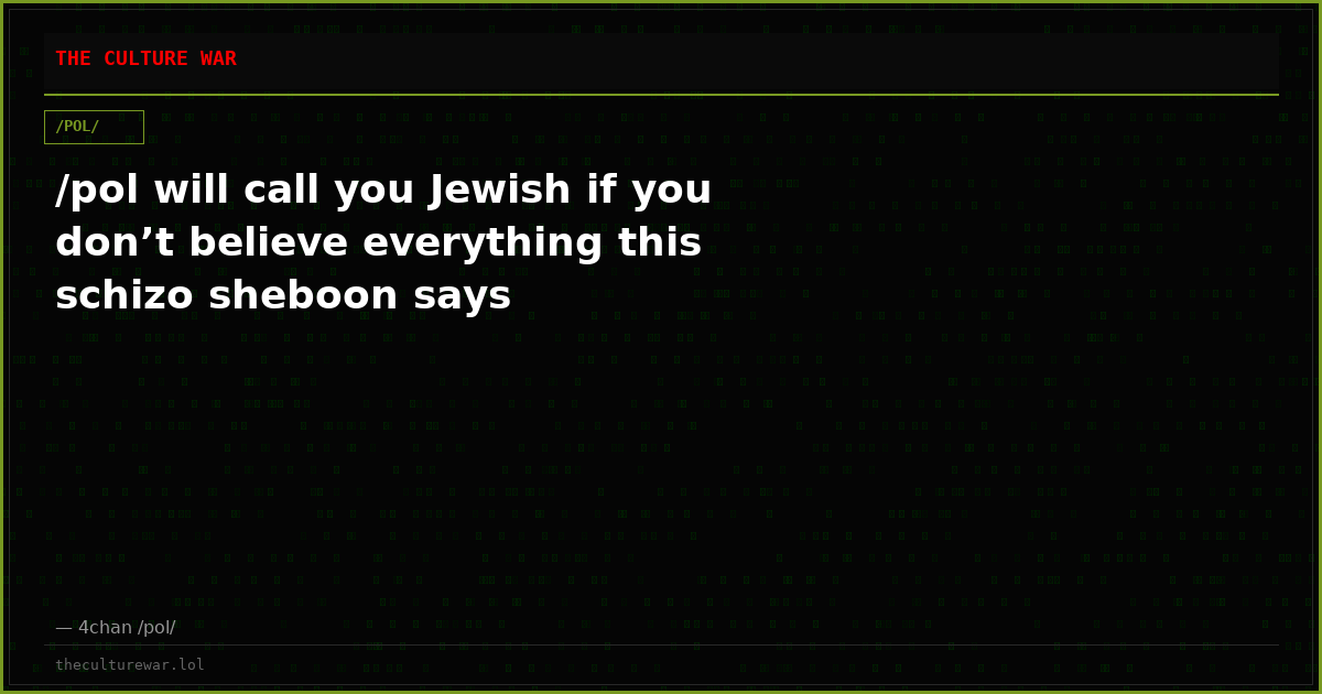 /pol will call you Jewish if you don’t believe everything this schizo sheboon says