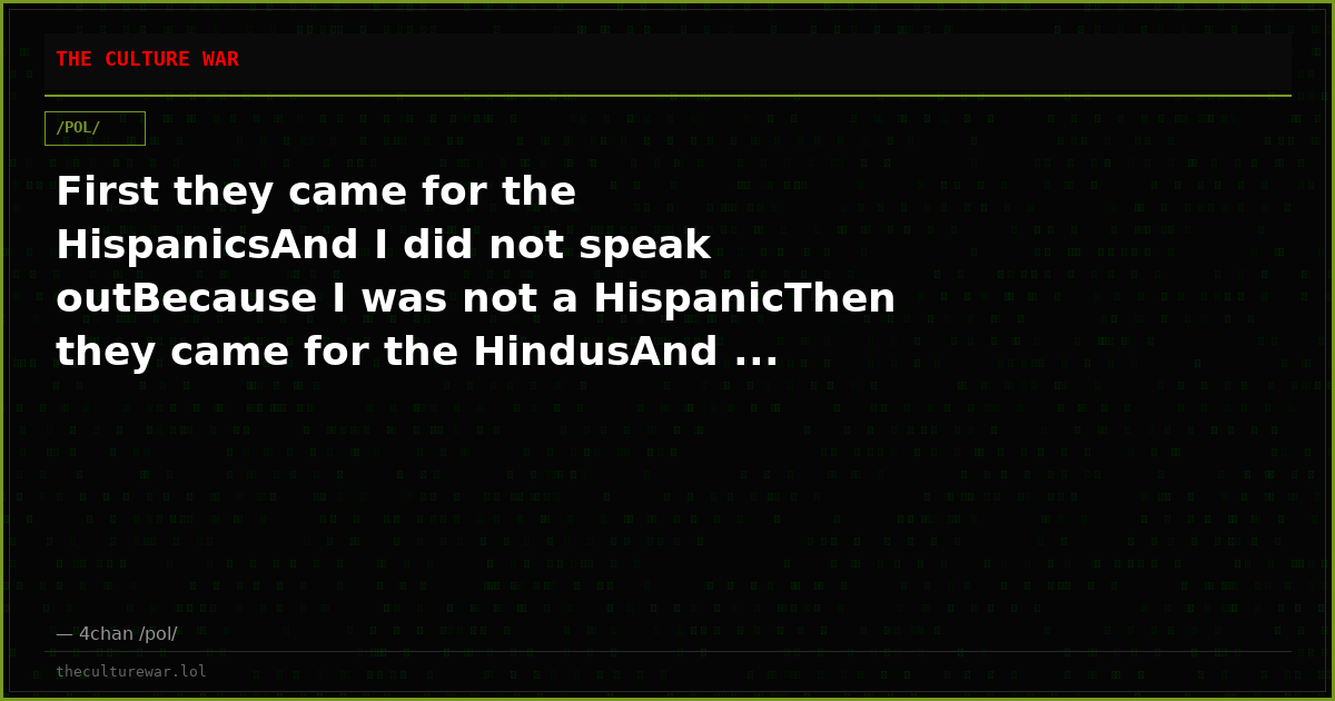 First they came for the HispanicsAnd I did not speak outBecause I was not a HispanicThen they came for the HindusAnd ...