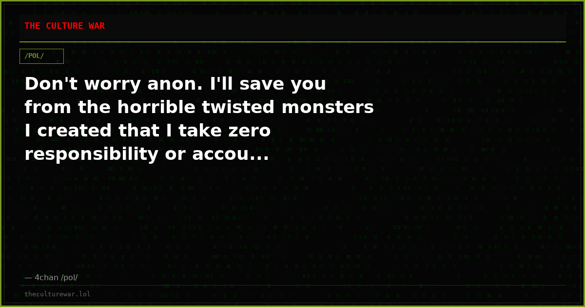 Don't worry anon. I'll save you from the horrible twisted monsters I created that I take zero responsibility or accou...