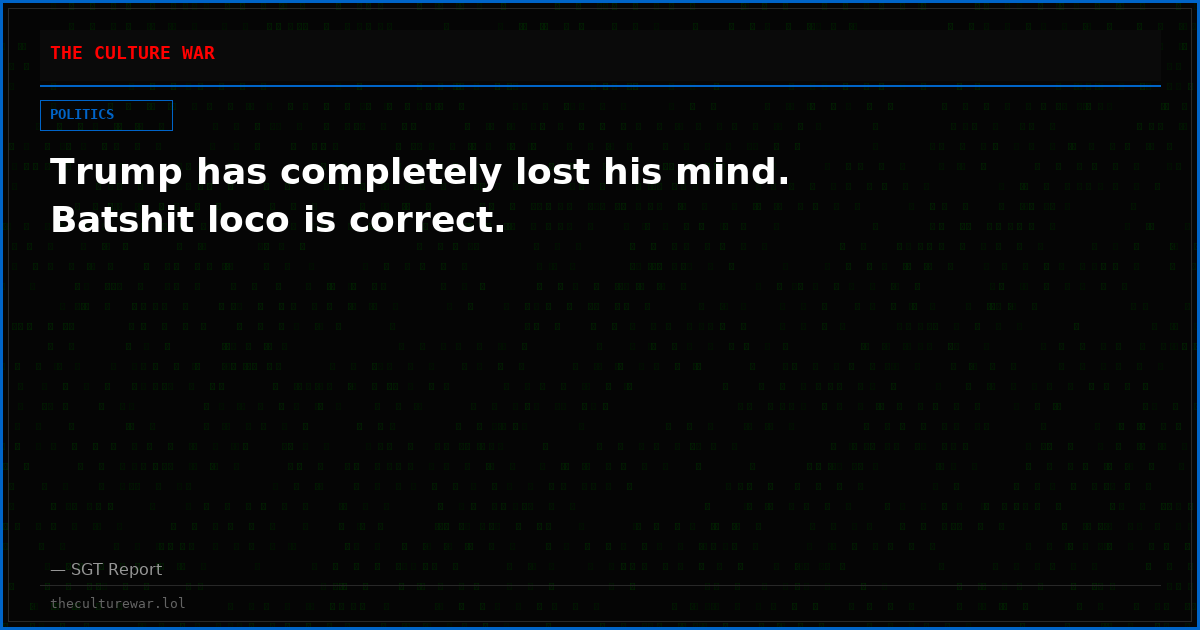 Trump has completely lost his mind. Batshit loco is correct.
