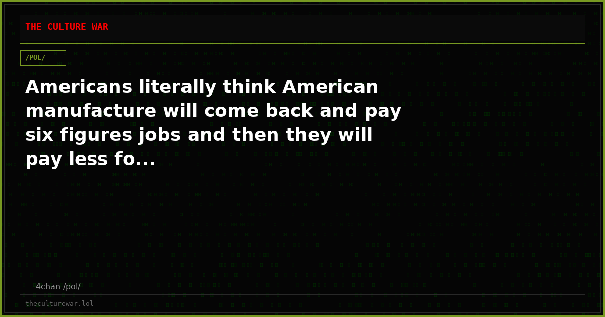 Americans literally think American manufacture will come back and pay six figures jobs and then they will pay less fo...