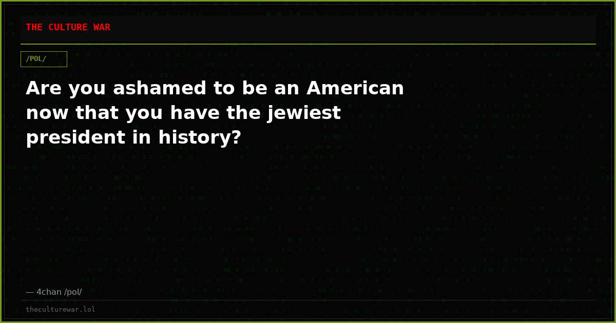 Are you ashamed to be an American now that you have the jewiest president in history?
