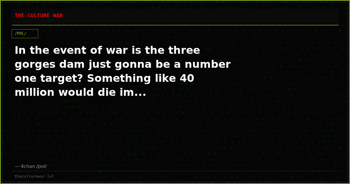 In the event of war is the three gorges dam just gonna be a number one target? Something like 40 million would die im...