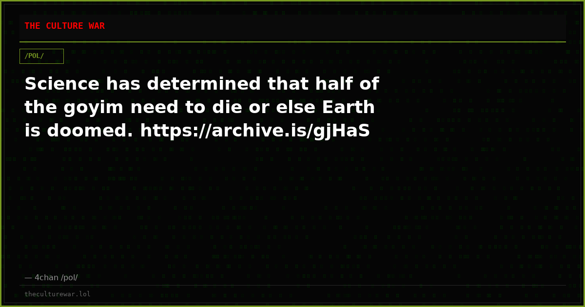 Science has determined that half of the goyim need to die or else Earth is doomed. https://archive.is/gjHaS