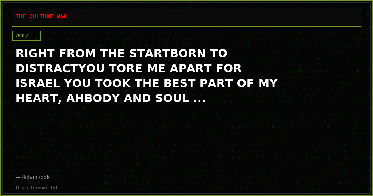 RIGHT FROM THE STARTBORN TO DISTRACTYOU TORE ME APART FOR ISRAEL YOU TOOK THE BEST PART OF MY HEART, AHBODY AND SOUL ...
