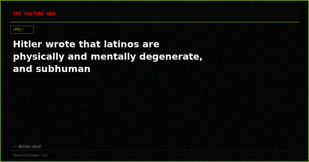 Hitler wrote that latinos are physically and mentally degenerate, and subhuman
