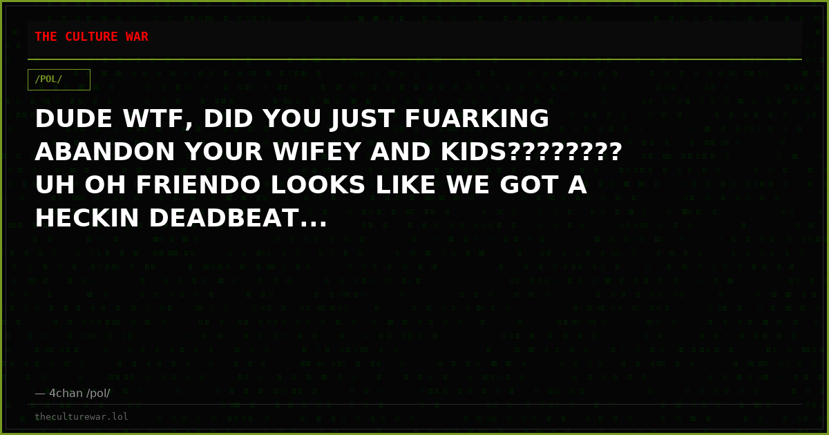 DUDE WTF, DID YOU JUST FUARKING ABANDON YOUR WIFEY AND KIDS???????? UH OH FRIENDO LOOKS LIKE WE GOT A HECKIN DEADBEAT...