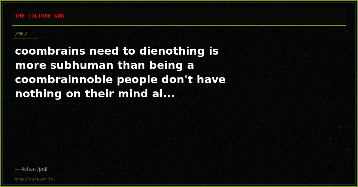 coombrains need to dienothing is more subhuman than being a coombrainnoble people don't have nothing on their mind al...