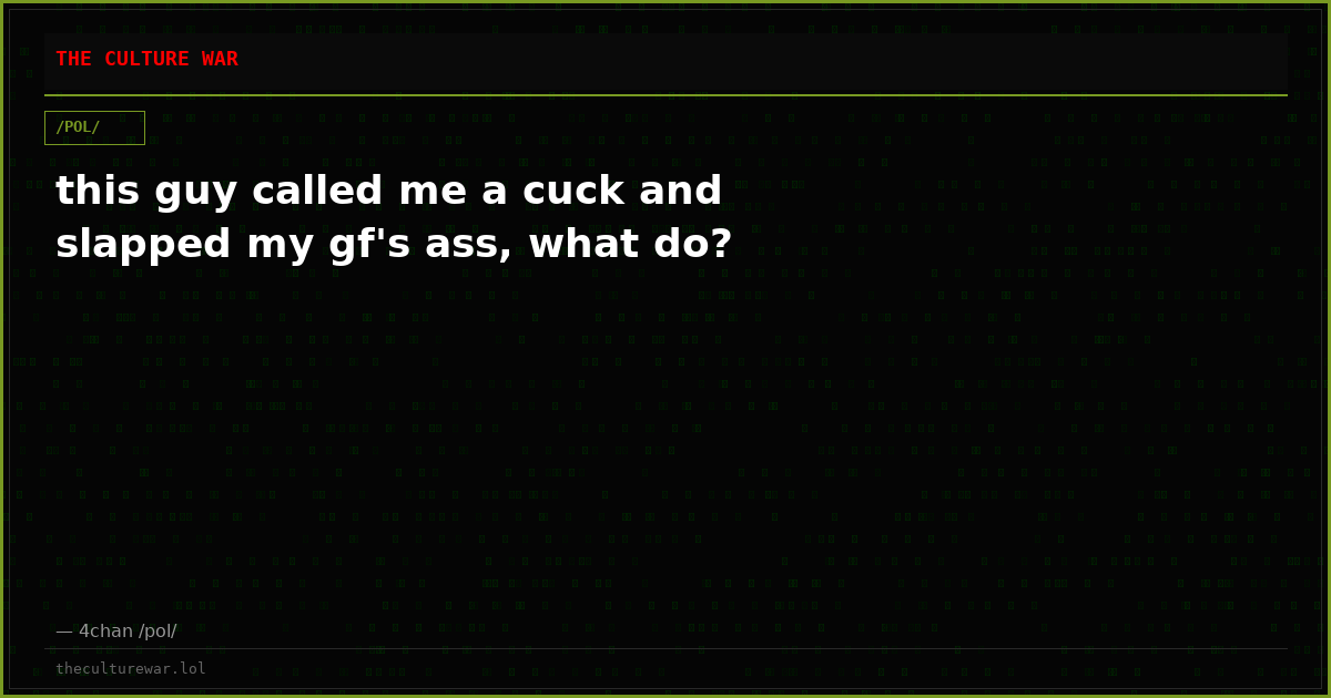 this guy called me a cuck and slapped my gf's ass, what do?