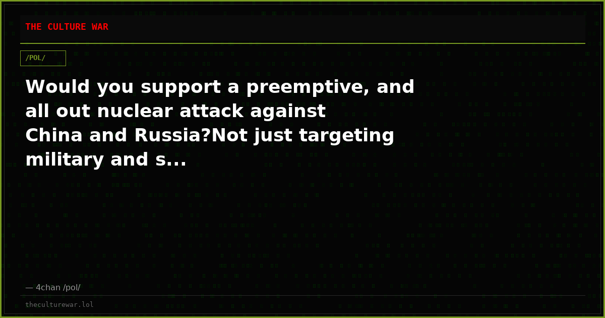 Would you support a preemptive, and all out nuclear attack against China and Russia?Not just targeting military and s...