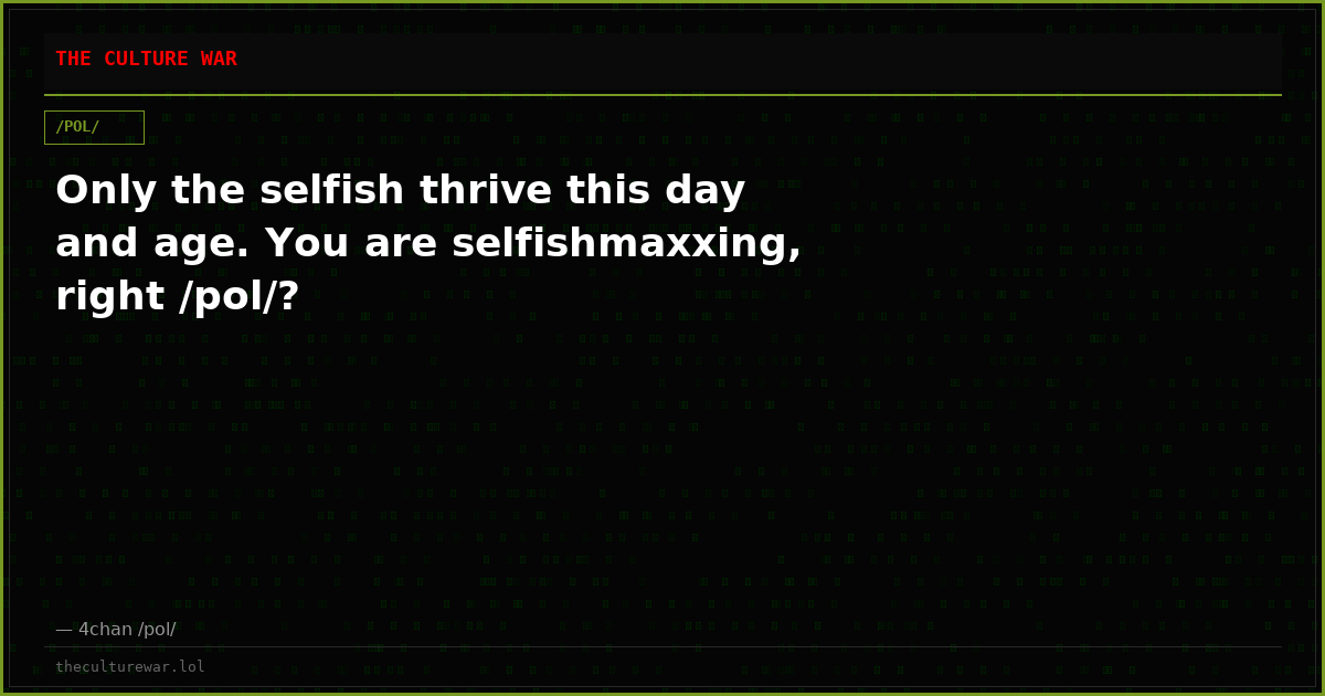 Only the selfish thrive this day and age. You are selfishmaxxing, right /pol/?