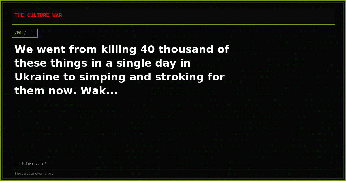 We went from killing 40 thousand of these things in a single day in Ukraine to simping and stroking for them now. Wak...