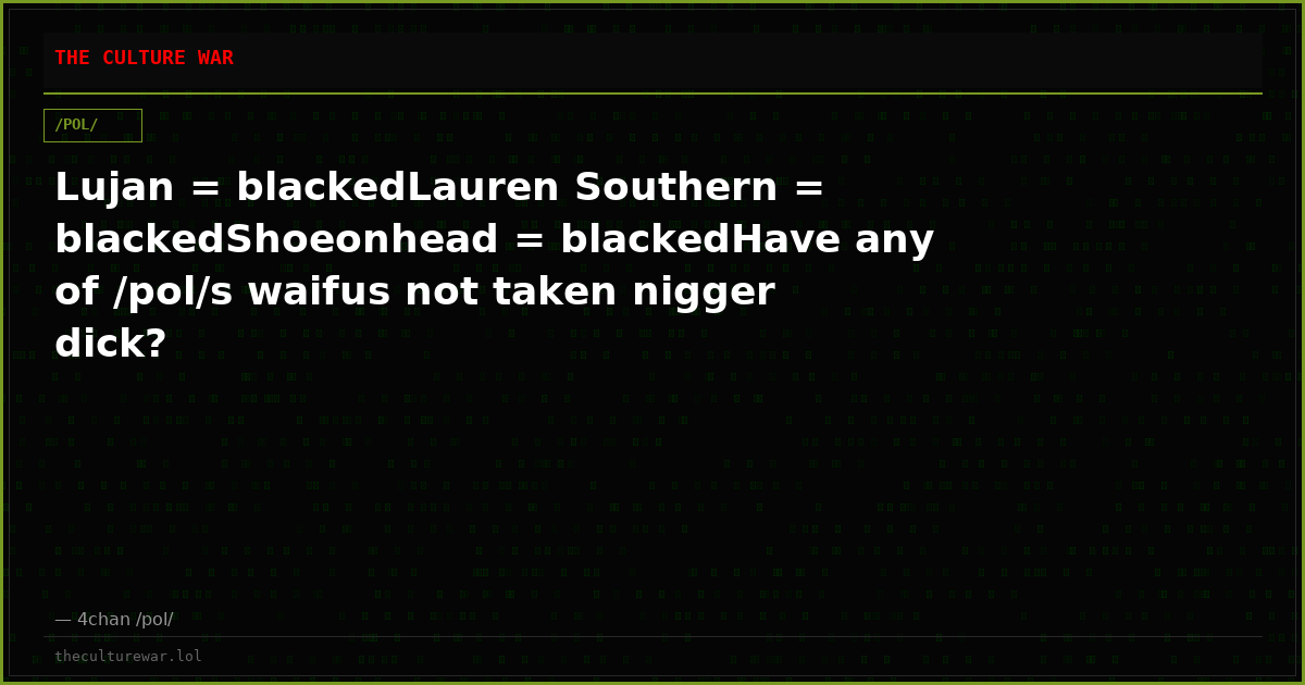 Lujan = blackedLauren Southern = blackedShoeonhead = blackedHave any of /pol/s waifus not taken nigger dick?