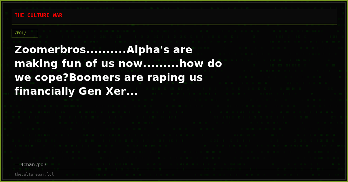 Zoomerbros..........Alpha's are making fun of us now.........how do we cope?Boomers are raping us financially Gen Xer...