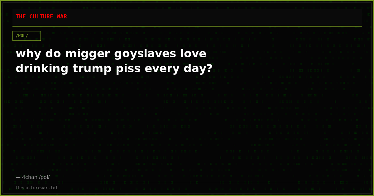 why do migger goyslaves love drinking trump piss every day?