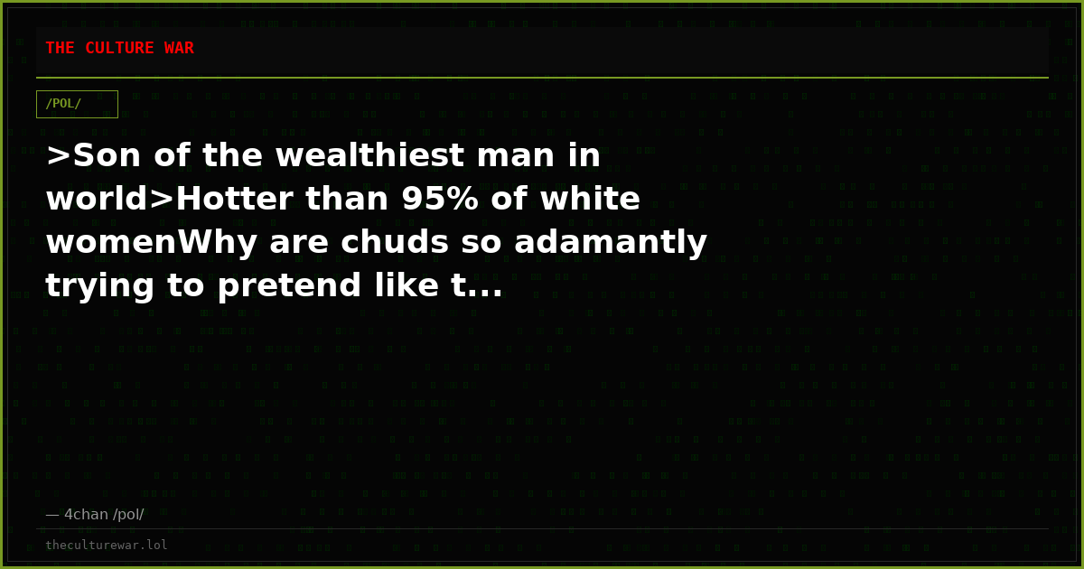 >Son of the wealthiest man in world>Hotter than 95% of white womenWhy are chuds so adamantly trying to pretend like t...