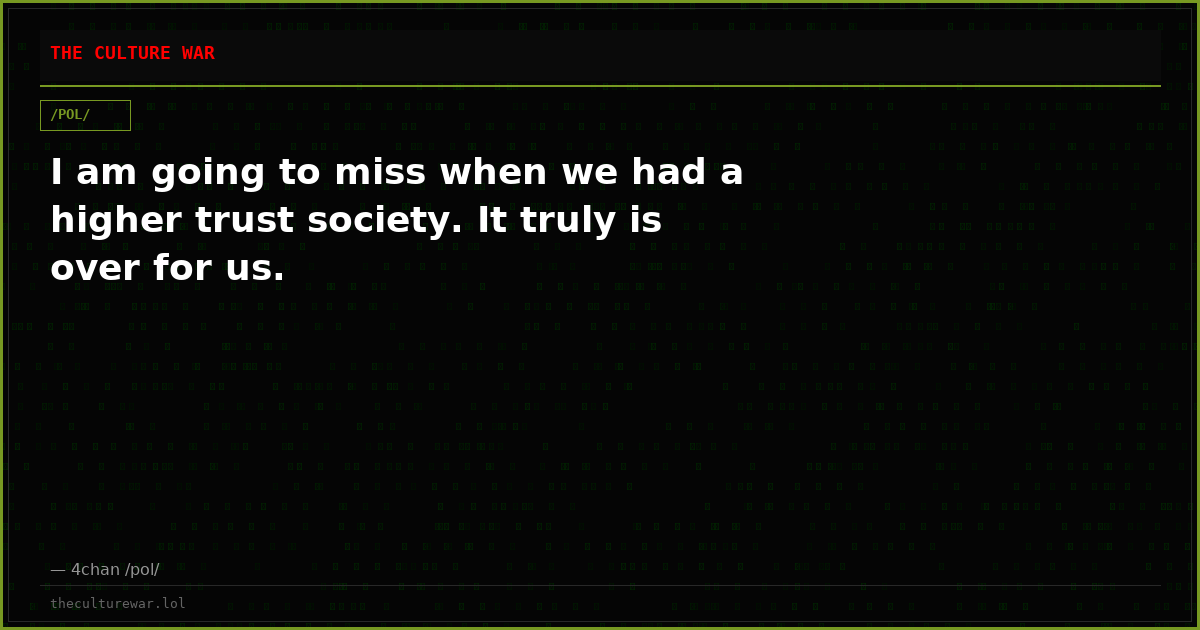 I am going to miss when we had a higher trust society. It truly is over for us.