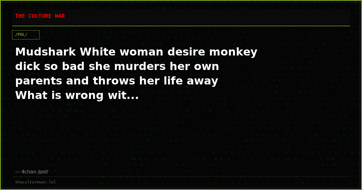 Mudshark White woman desire monkey dick so bad she murders her own parents and throws her life away What is wrong wit...