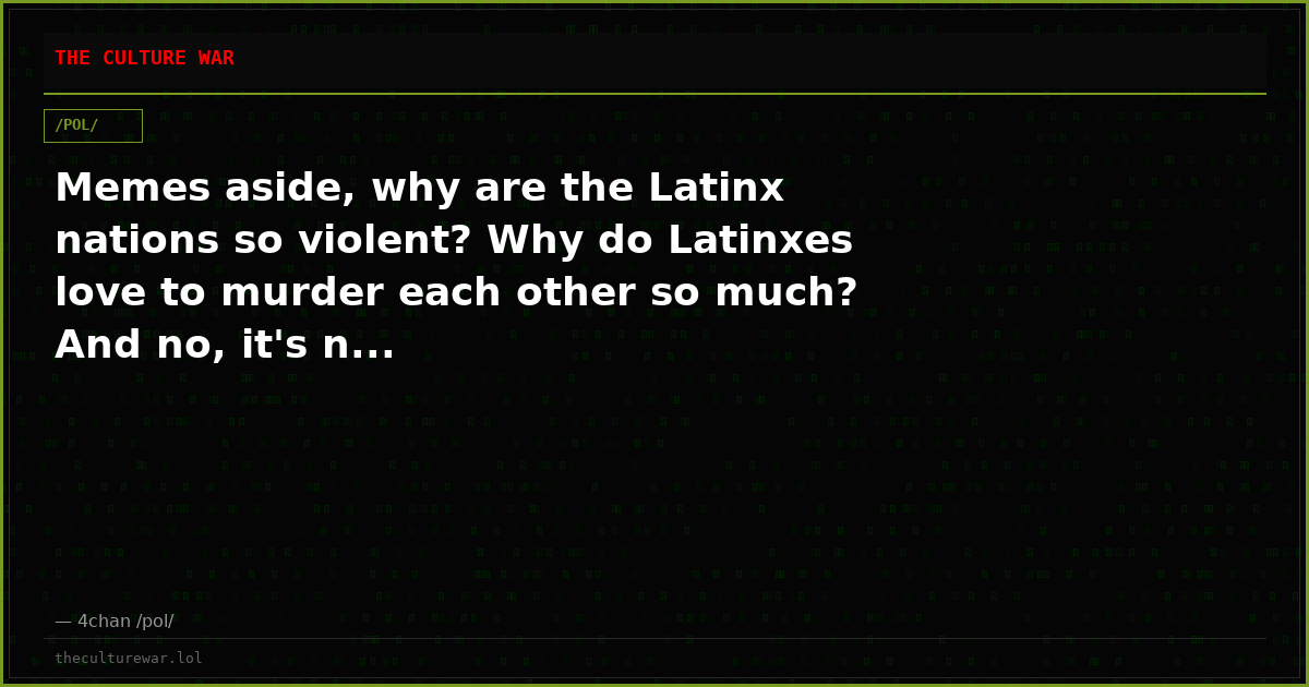 Memes aside, why are the Latinx nations so violent? Why do Latinxes love to murder each other so much? And no, it's n...