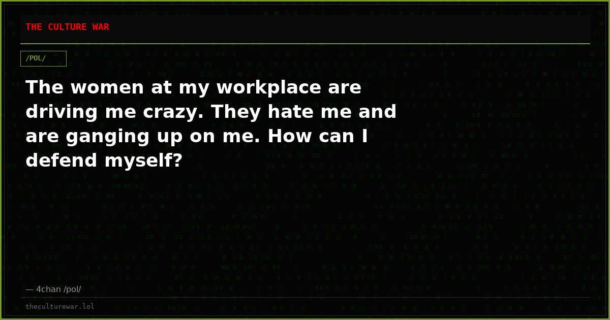 The women at my workplace are driving me crazy. They hate me and are ganging up on me. How can I defend myself?