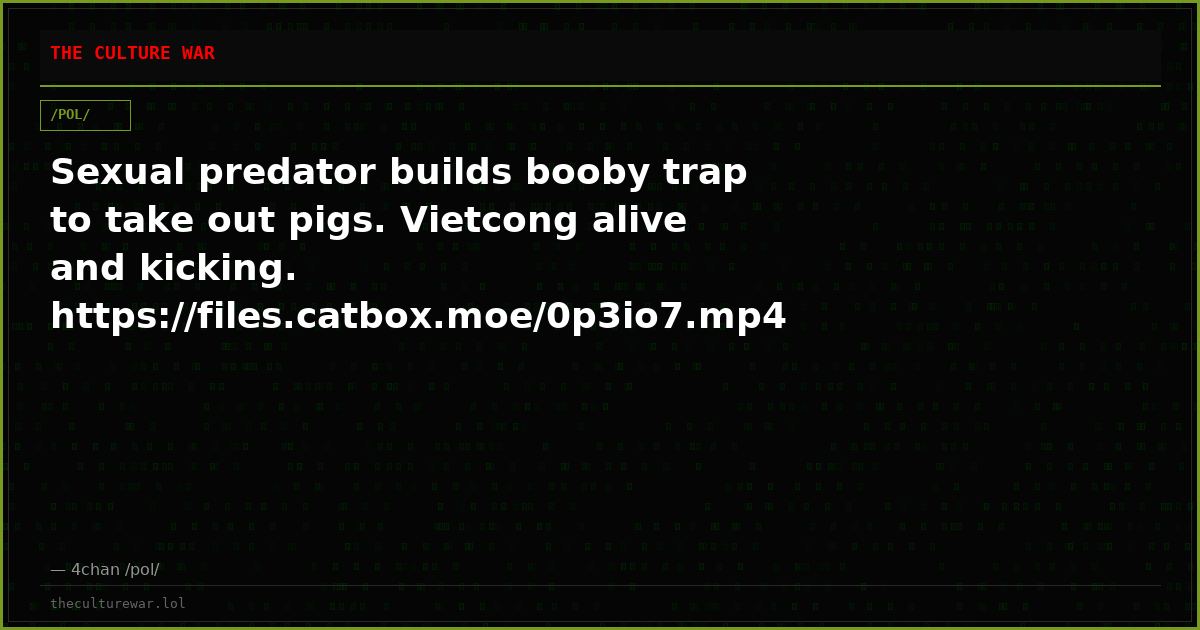 Sexual predator builds booby trap to take out pigs. Vietcong alive and kicking. https://files.catbox.moe/0p3io7.mp4