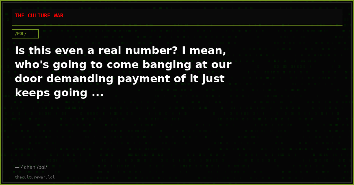 Is this even a real number? I mean, who's going to come banging at our door demanding payment of it just keeps going ...