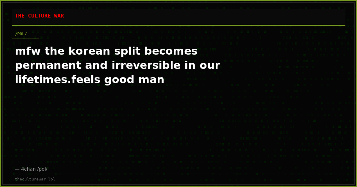 mfw the korean split becomes permanent and irreversible in our lifetimes.feels good man