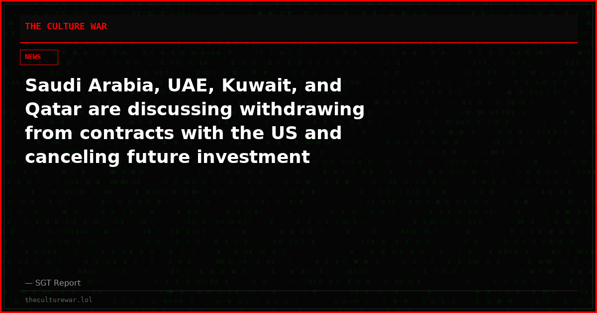 Saudi Arabia, UAE, Kuwait, and Qatar are discussing withdrawing from contracts with the US and canceling future investment commitments.