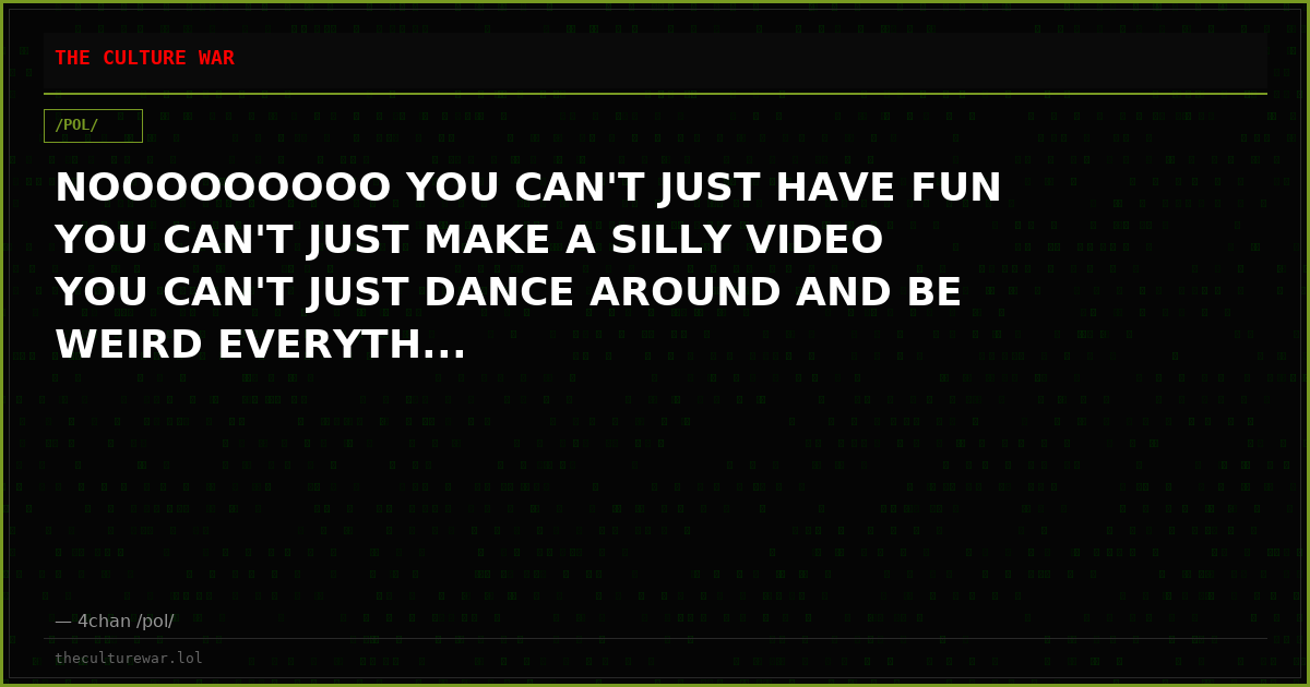 NOOOOOOOOO YOU CAN'T JUST HAVE FUN YOU CAN'T JUST MAKE A SILLY VIDEO YOU CAN'T JUST DANCE AROUND AND BE WEIRD EVERYTH...