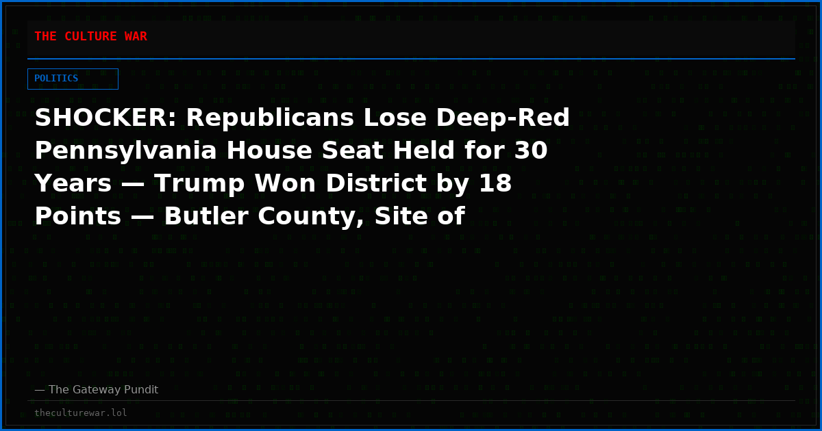 SHOCKER: Republicans Lose Deep-Red Pennsylvania House Seat Held for 30 Years — Trump Won District by 18 Points — Butler County, Site of Trump Assassination Attempt Decided by Just 88 Votes