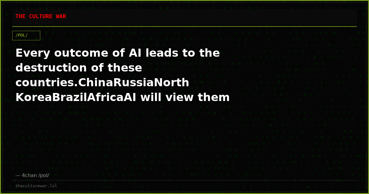 Every outcome of AI leads to the destruction of these countries.ChinaRussiaNorth KoreaBrazilAfricaAI will view them a...