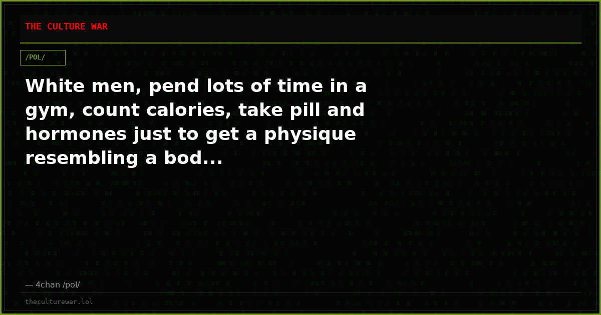 White men, pend lots of time in a gym, count calories, take pill and hormones just to get a physique resembling a bod...