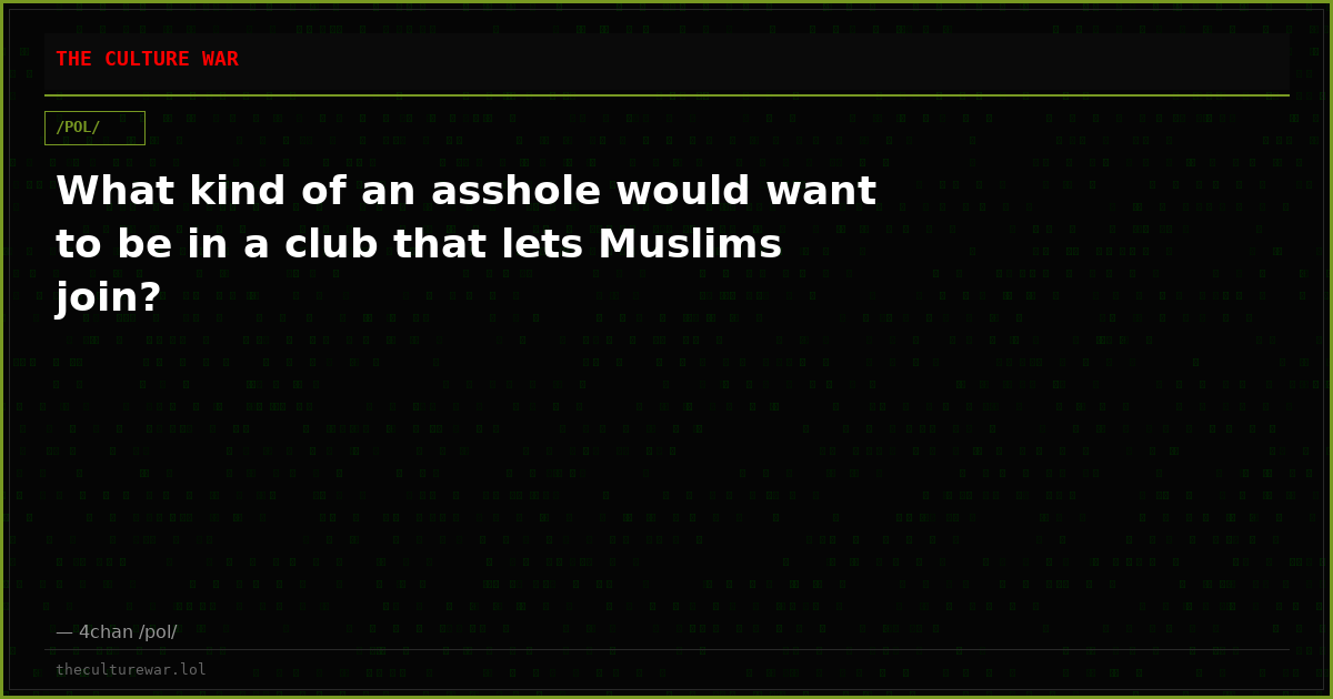 What kind of an asshole would want to be in a club that lets Muslims join?