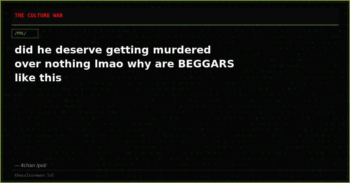 did he deserve getting murdered over nothing lmao why are BEGGARS like this