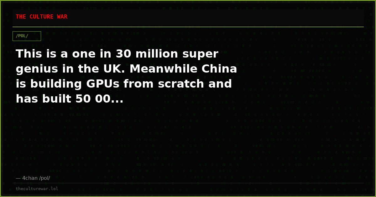 This is a one in 30 million super genius in the UK. Meanwhile China is building GPUs from scratch and has built 50 00...
