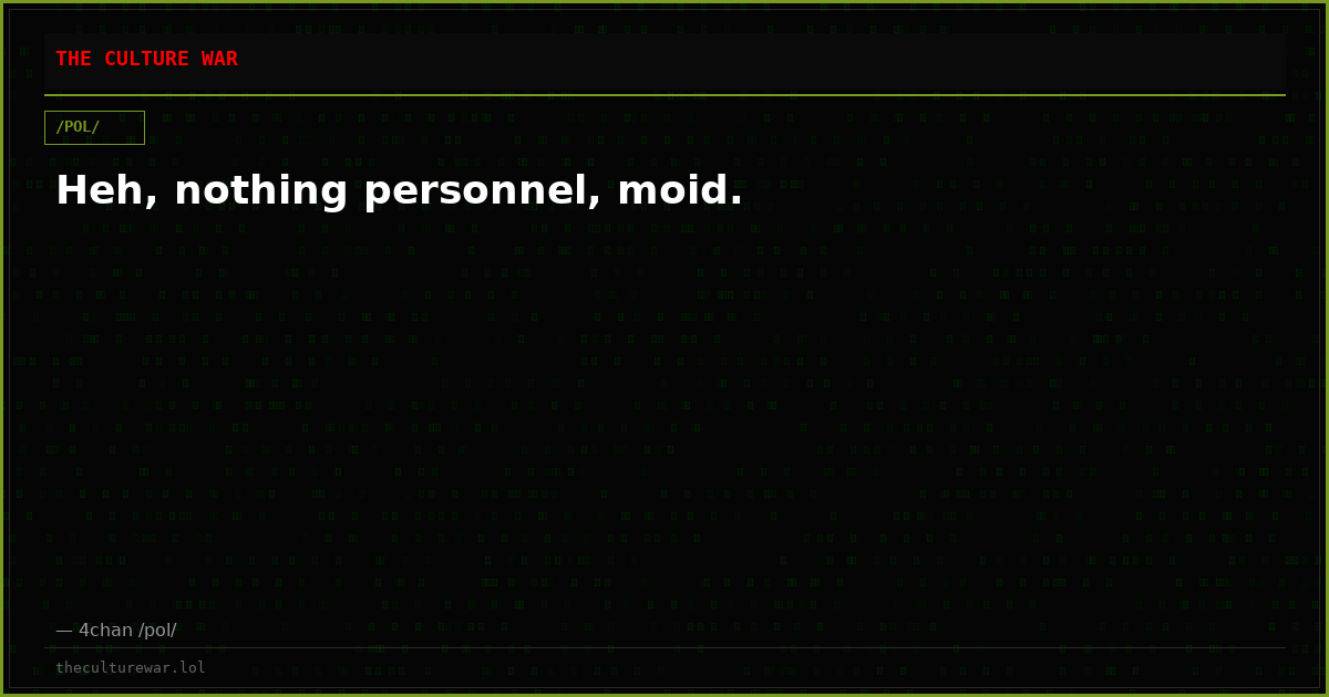 Heh, nothing personnel, moid.