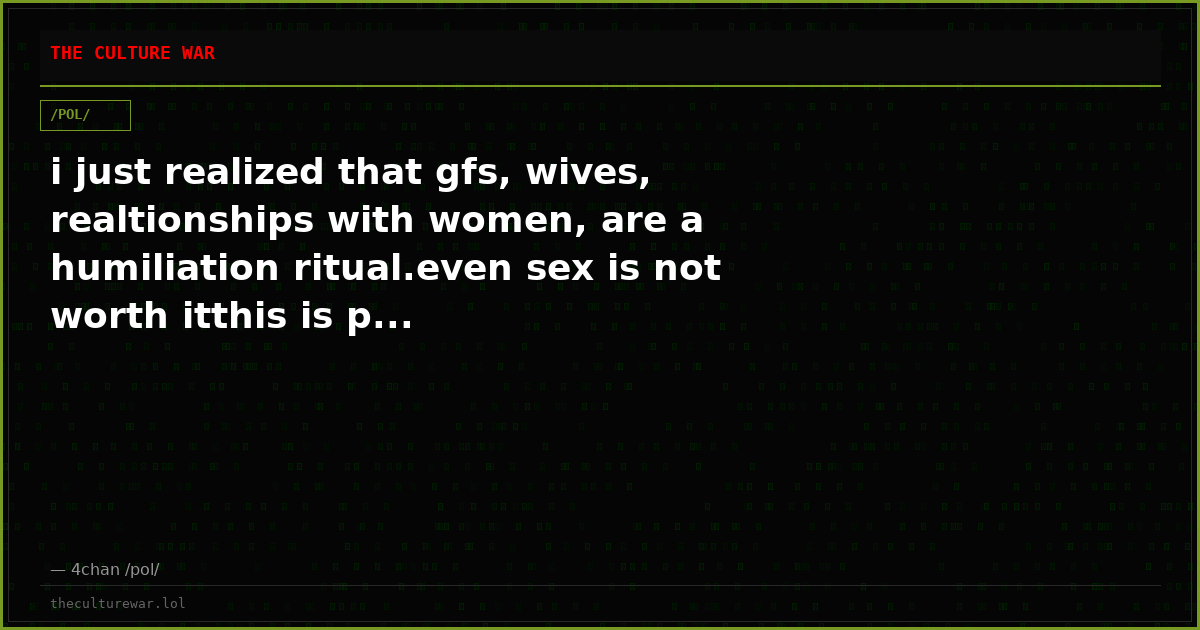 i just realized that gfs, wives, realtionships with women, are a humiliation ritual.even sex is not worth itthis is p...