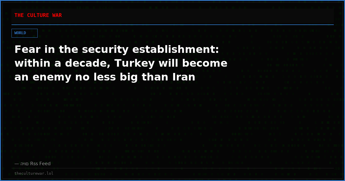 Fear in the security establishment: within a decade, Turkey will become an enemy no less big than Iran