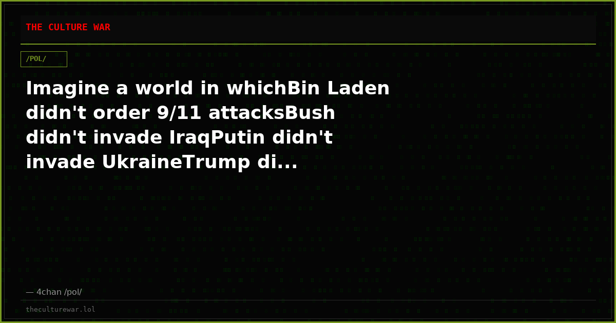 Imagine a world in whichBin Laden didn't order 9/11 attacksBush didn't invade IraqPutin didn't invade UkraineTrump di...