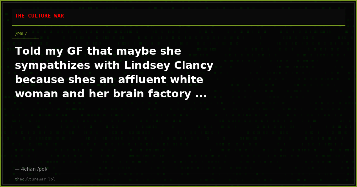 Told my GF that maybe she sympathizes with Lindsey Clancy because shes an affluent white woman and her brain factory ...