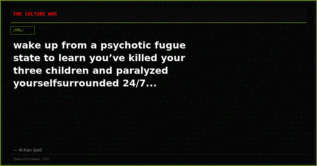 wake up from a psychotic fugue state to learn you’ve killed your three children and paralyzed yourselfsurrounded 24/7...