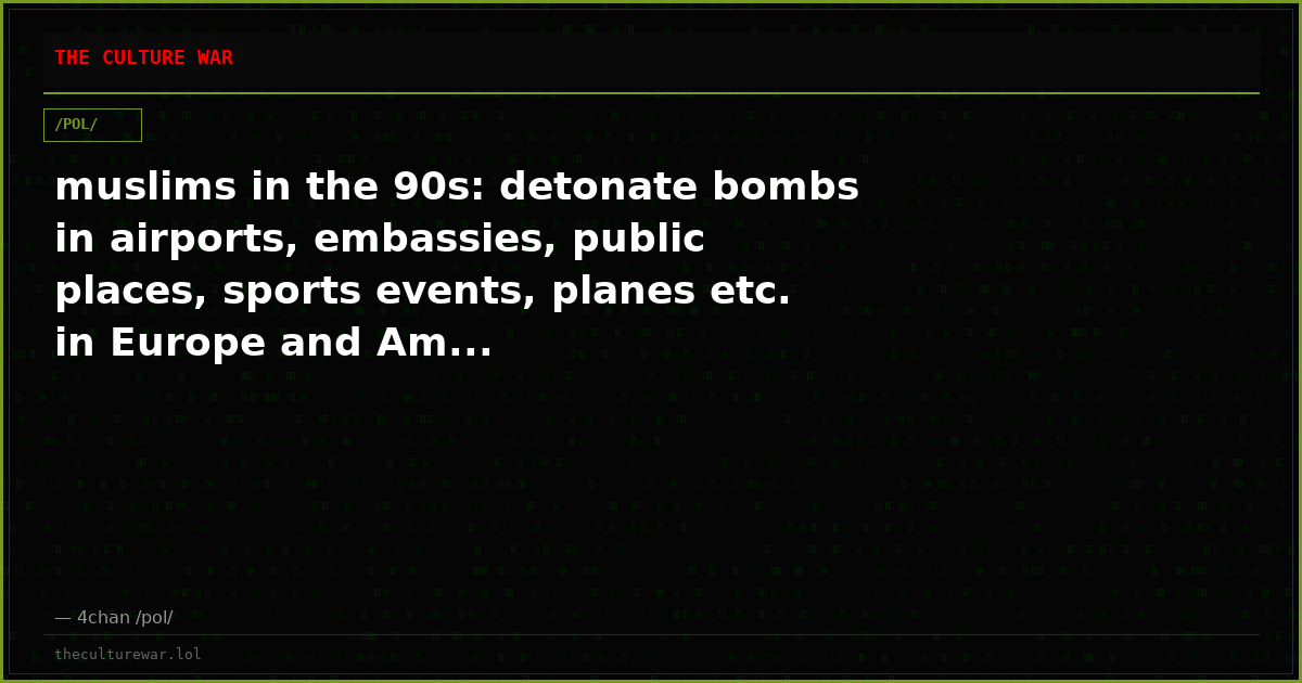 muslims in the 90s: detonate bombs in airports, embassies, public places, sports events, planes etc. in Europe and Am...