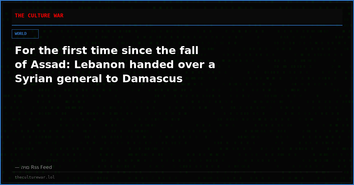 For the first time since the fall of Assad: Lebanon handed over a Syrian general to Damascus